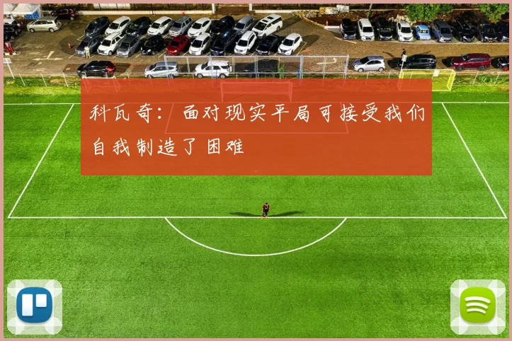 科瓦奇：面对现实平局可接受我们自我制造了困难