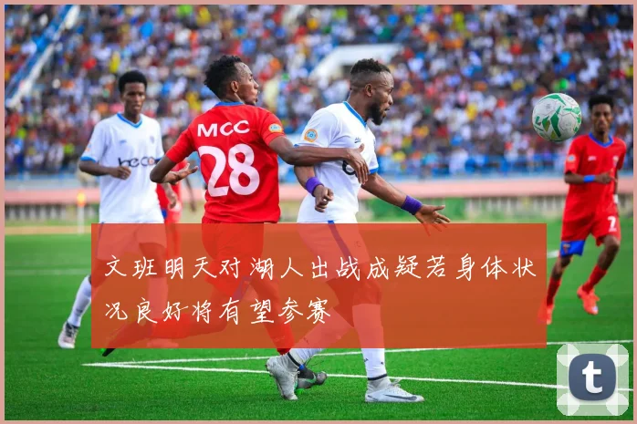 文班明天对湖人出战成疑若身体状况良好将有望参赛