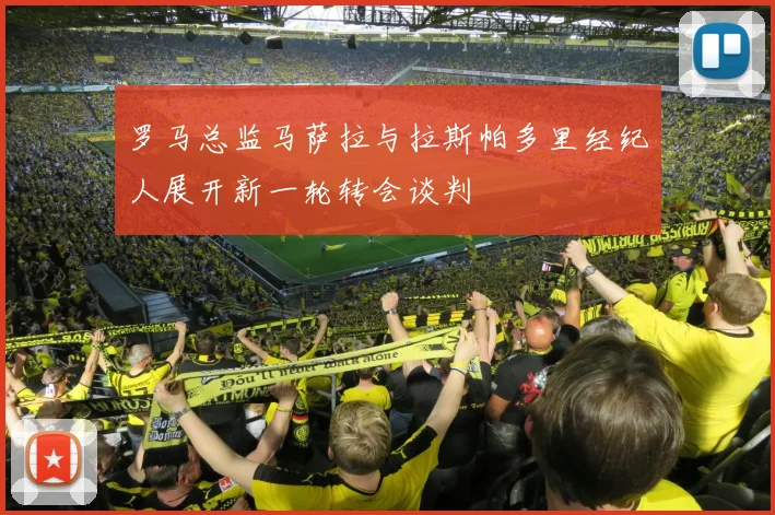 罗马总监马萨拉与拉斯帕多里经纪人展开新一轮转会谈判