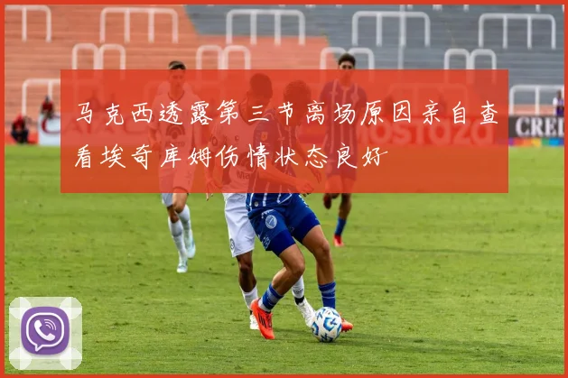 马克西透露第三节离场原因亲自查看埃奇库姆伤情状态良好