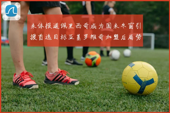 米体报道佩里西奇成为国米冬窗引援首选目标亚基罗维奇加盟后局势明朗