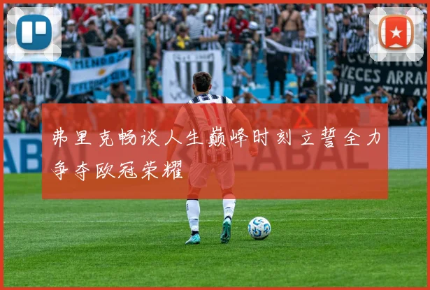 弗里克畅谈人生巅峰时刻立誓全力争夺欧冠荣耀