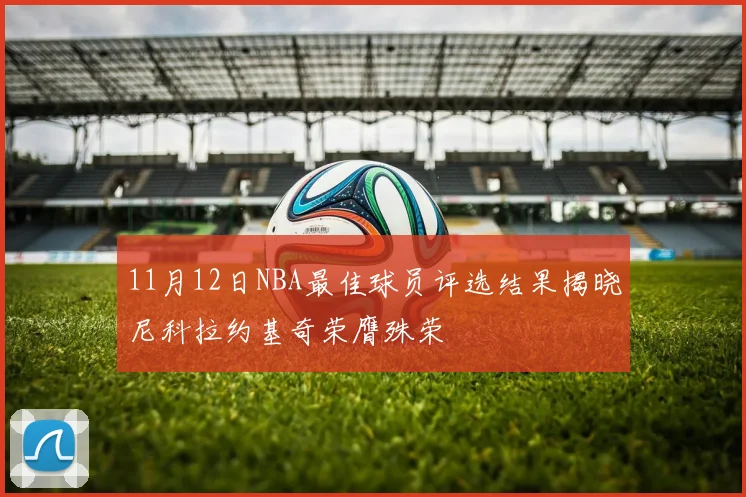 11月12日NBA最佳球员评选结果揭晓尼科拉约基奇荣膺殊荣