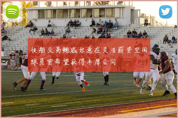 快船交易鲍威尔意在灵活薪资空间球员曾希望获得丰厚合同