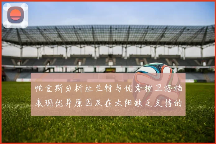 帕金斯分析杜兰特与优秀控卫搭档表现优异原因及在太阳缺乏支持的影响