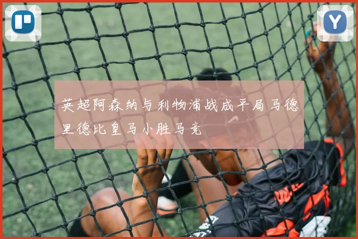 英超阿森纳与利物浦战成平局马德里德比皇马小胜马竞