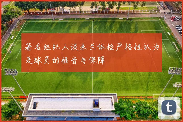 著名经纪人谈米兰体检严格性认为是球员的福音与保障