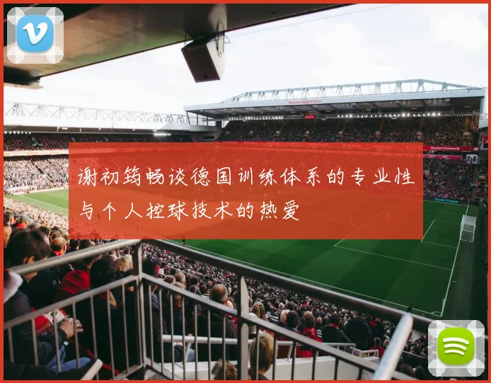 谢初筠畅谈德国训练体系的专业性与个人控球技术的热爱
