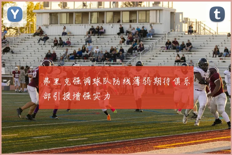 弗里克强调球队防线薄弱期待俱乐部引援增强实力