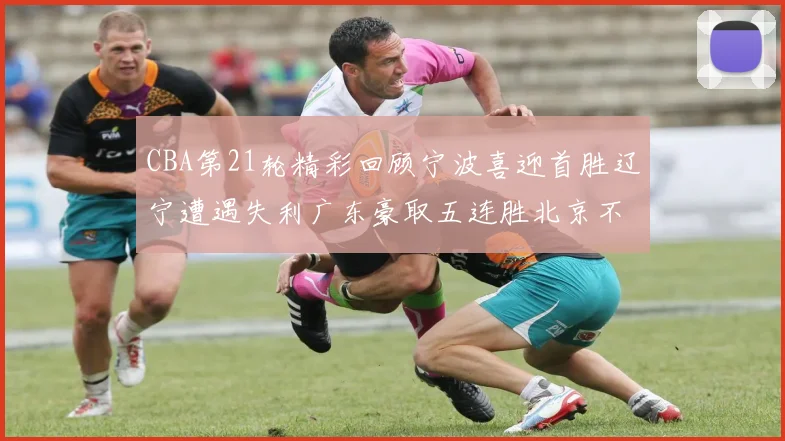 CBA第21轮精彩回顾宁波喜迎首胜辽宁遭遇失利广东豪取五连胜北京不敌天津江苏力克新疆