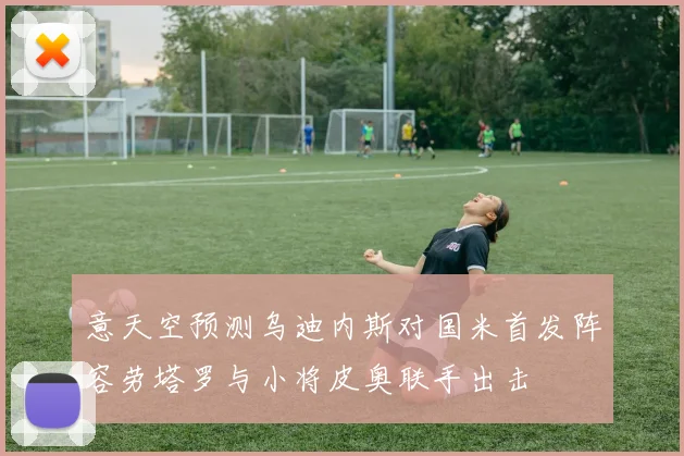 意天空预测乌迪内斯对国米首发阵容劳塔罗与小将皮奥联手出击