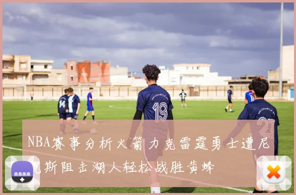 NBA赛事分析火箭力克雷霆勇士遭尼克斯阻击湖人轻松战胜黄蜂