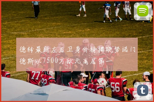 德转最新左后卫身价榜揭晓努诺门德斯以7500万欧元高居第一