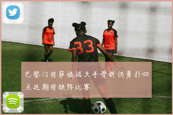 巴黎门将萨福诺夫手骨折仍勇扑四点近期将缺阵比赛