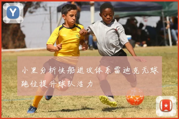 小里分析快船进攻体系雷迪克无球跑位提升球队活力
