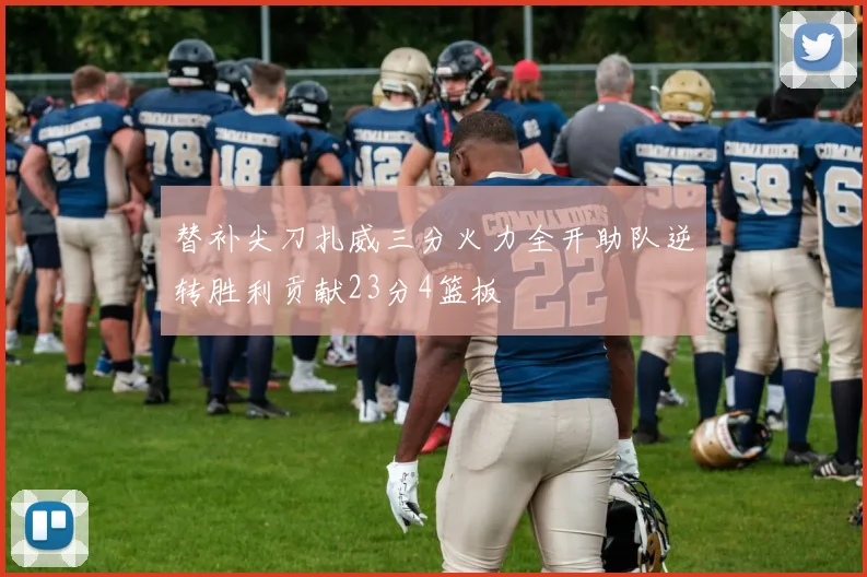 替补尖刀扎威三分火力全开助队逆转胜利贡献23分4篮板
