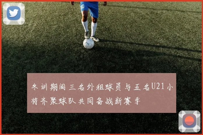 冬训期间三名外租球员与五名U21小将齐聚球队共同备战新赛季