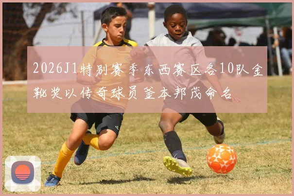 2026J1特别赛季东西赛区各10队金靴奖以传奇球员釜本邦茂命名