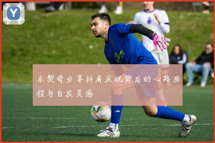 东契奇分享抖肩庆祝背后的心路历程与自发灵感