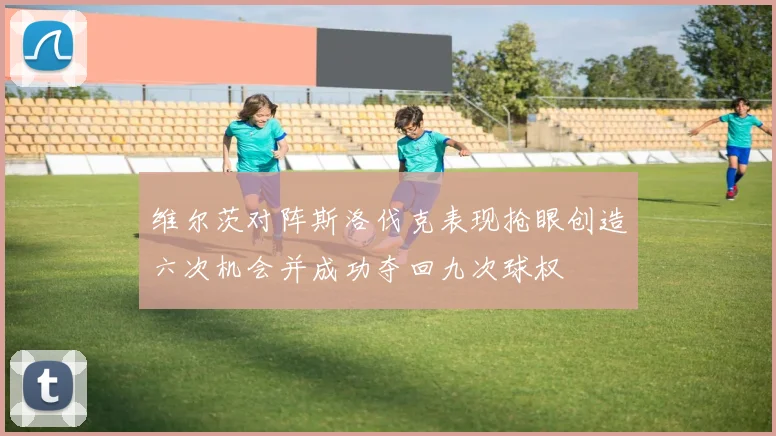 维尔茨对阵斯洛伐克表现抢眼创造六次机会并成功夺回九次球权