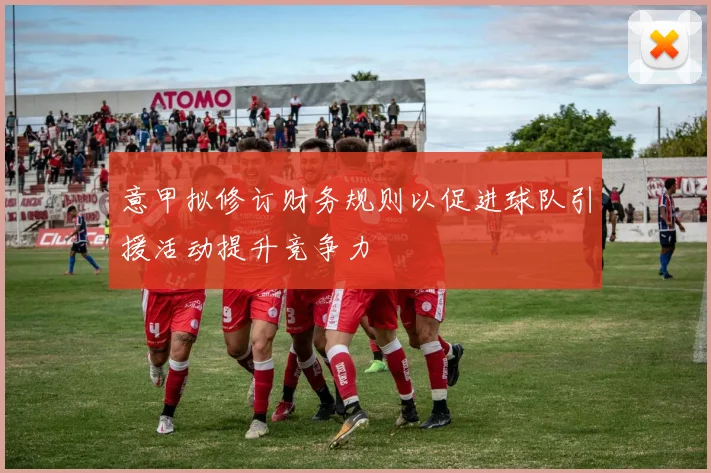 意甲拟修订财务规则以促进球队引援活动提升竞争力