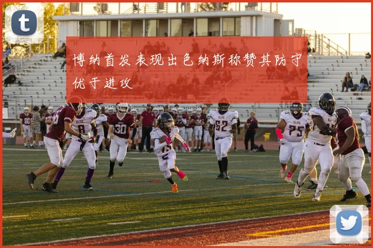 博纳首发表现出色纳斯称赞其防守优于进攻