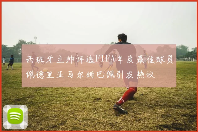 西班牙主帅评选FIFA年度最佳球员佩德里亚马尔姆巴佩引发热议