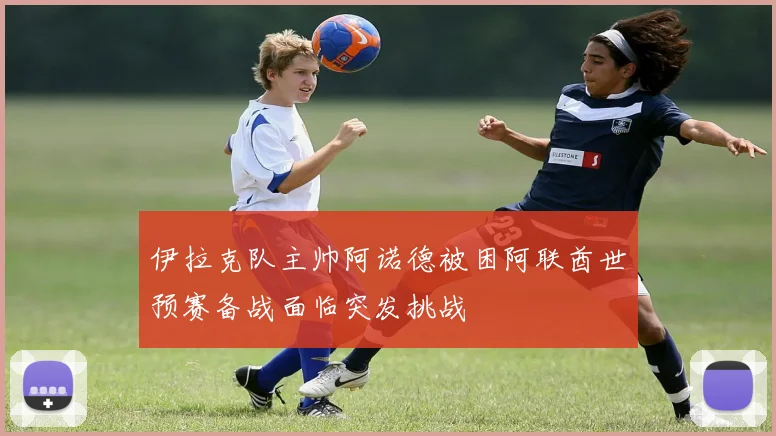 伊拉克队主帅阿诺德被困阿联酋世预赛备战面临突发挑战