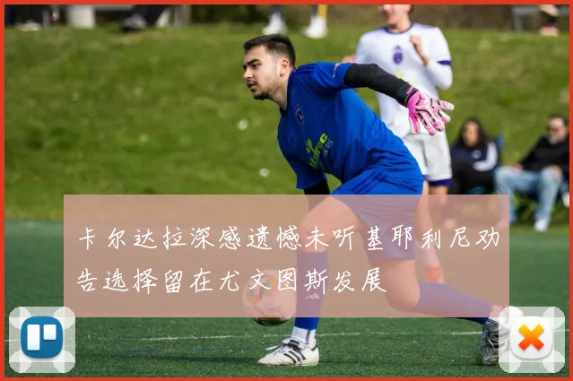 卡尔达拉深感遗憾未听基耶利尼劝告选择留在尤文图斯发展