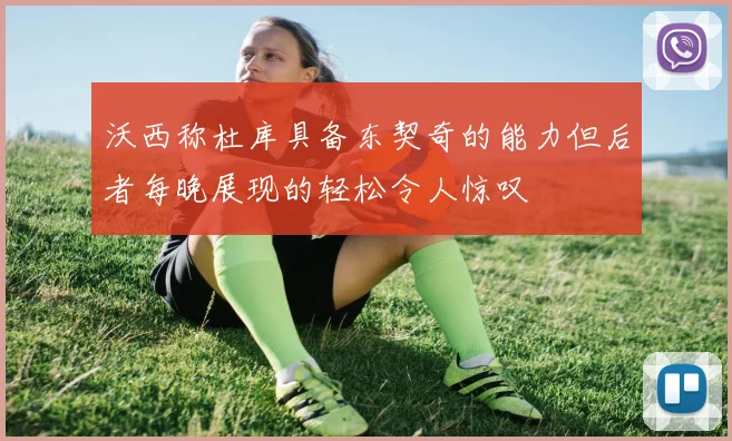 沃西称杜库具备东契奇的能力但后者每晚展现的轻松令人惊叹