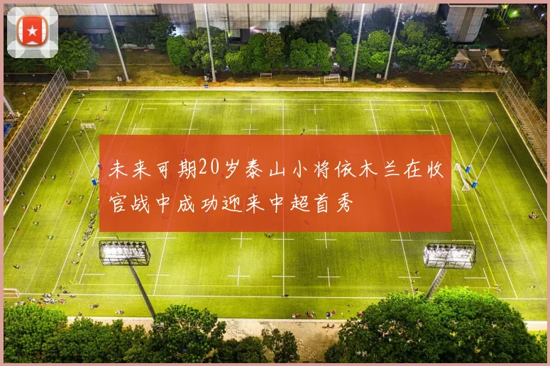 未来可期20岁泰山小将依木兰在收官战中成功迎来中超首秀