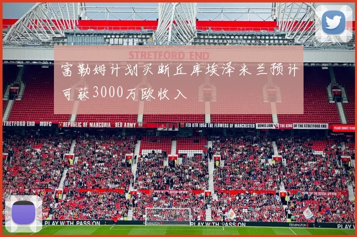 富勒姆计划买断丘库埃泽米兰预计可获3000万欧收入