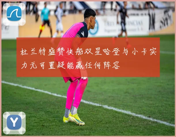 杜兰特盛赞快船双星哈登与小卡实力无可置疑能赢任何阵容