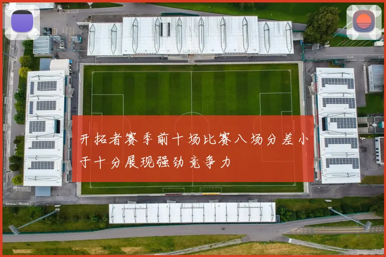 开拓者赛季前十场比赛八场分差小于十分展现强劲竞争力