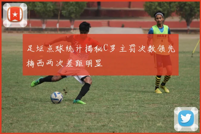 足坛点球统计揭秘C罗主罚次数领先梅西两次差距明显