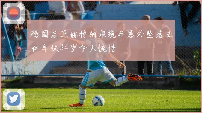 德国后卫赫特纳乘缆车意外坠落去世年仅34岁令人惋惜