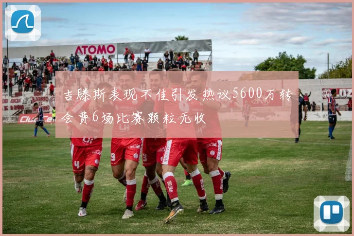 吉滕斯表现不佳引发热议5600万转会费6场比赛颗粒无收