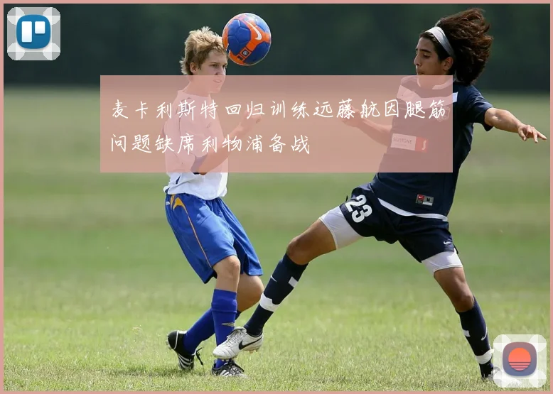 麦卡利斯特回归训练远藤航因腿筋问题缺席利物浦备战