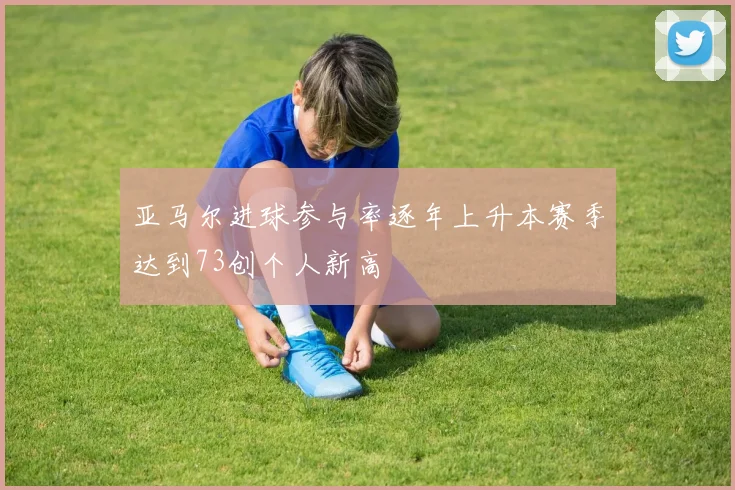 亚马尔进球参与率逐年上升本赛季达到73创个人新高