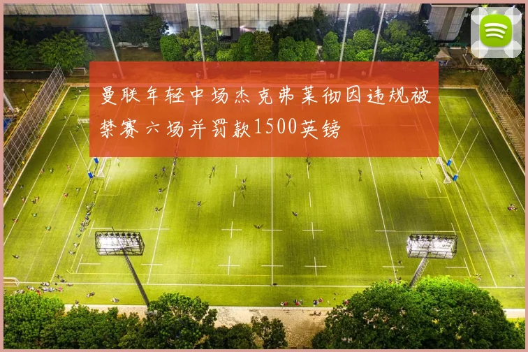 曼联年轻中场杰克弗莱彻因违规被禁赛六场并罚款1500英镑