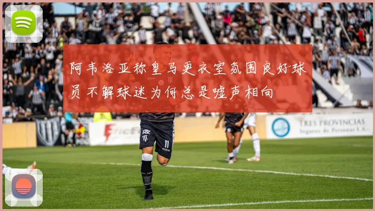 阿韦洛亚称皇马更衣室氛围良好球员不解球迷为何总是嘘声相向